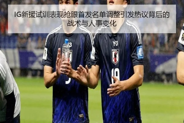 IG新援试训表现抢眼首发名单调整引发热议背后的战术与人事变化 - 8868tiyu