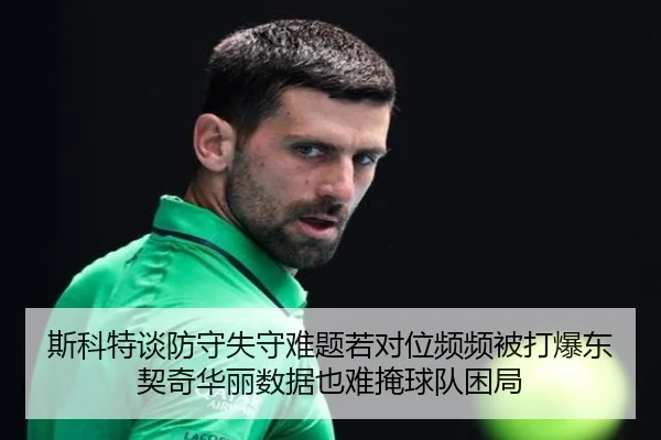 斯科特谈防守失守难题若对位频频被打爆东契奇华丽数据也难掩球队困局 - 8868tiyu