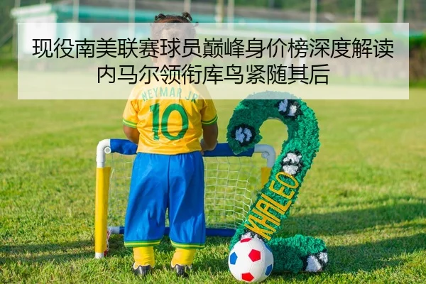 现役南美联赛球员巅峰身价榜深度解读内马尔领衔库鸟紧随其后 - 8868tiyu