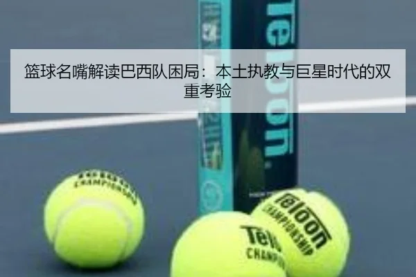 篮球名嘴解读巴西队困局：本土执教与巨星时代的双重考验 - 8868tiyu