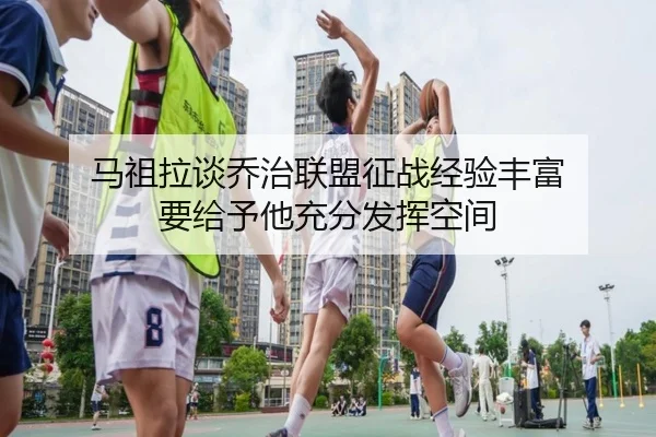 马祖拉谈乔治联盟征战经验丰富 要给予他充分发挥空间（8868tiyu）